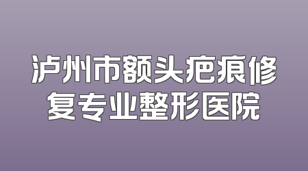 泸州市额头疤痕修复专业整形医院