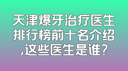 天津爆牙治疗医生排行榜前十名介绍，这些医生是谁？