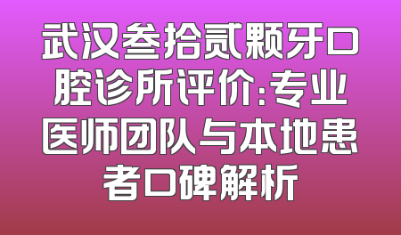 武汉叁拾贰颗牙口腔诊所评价：专业医师团队与本地患者口碑解析