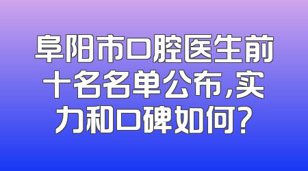 阜阳市口腔医生前十名名单公布，实力和口碑如何？