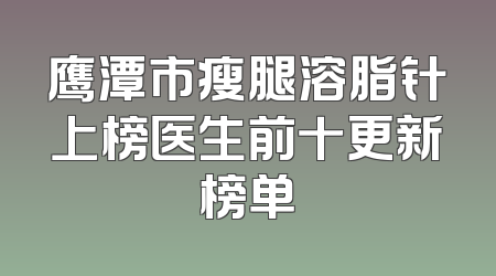 鹰潭市瘦腿溶脂针上榜医生前十更新榜单