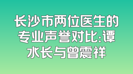 长沙市两位医生的专业声誉对比：谭水长与曾震祥