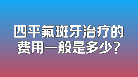 四平氟斑牙治疗的费用一般是多少？