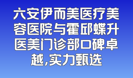 六安伊而美医疗美容医院与霍邱蝶升医美门诊部口碑卓越，实力甄选