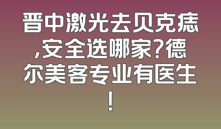 晋中激光去贝克痣，安全选哪家？德尔美客专业有医生！