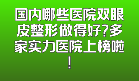 国内哪些医院双眼皮整形做得好？多家实力医院上榜啦！