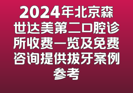 2024年北京森世达美第二口腔诊所收费一览及免费咨询提供拔牙案例参考
