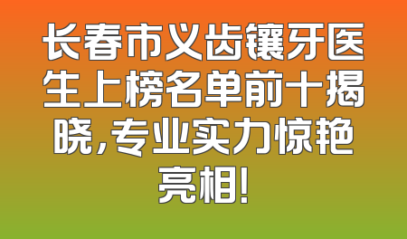 长春市义齿镶牙医生上榜名单前十揭晓，专业实力惊艳亮相！