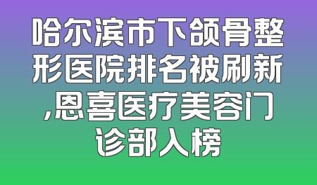 哈尔滨市下颌骨整形医院排名被刷新，恩喜医疗美容门诊部入榜