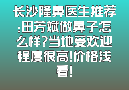 长沙隆鼻医生推荐：田芳斌做鼻子怎么样？当地受欢迎程度很高！价格浅看！