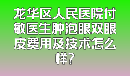 龙华区人民医院付敏医生肿泡眼双眼皮费用及技术怎么样？
