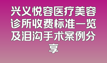 兴义悦容医疗美容诊所收费标准一览及泪沟手术案例分享