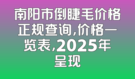 南阳市倒睫毛价格正规查询，价格一览表，2025年呈现
