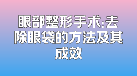 眼部整形手术：去除眼袋的方法及其成效