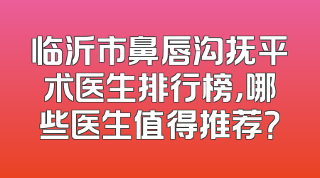 临沂市鼻唇沟抚平术医生排行榜，哪些医生值得推荐？