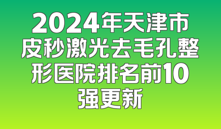 2024年天津市皮秒激光去毛孔整形医院排名前10强更新