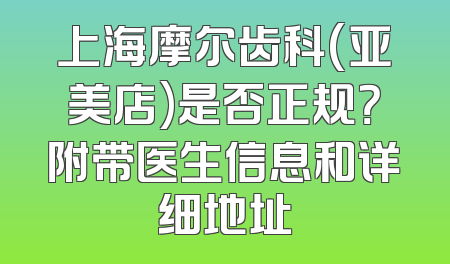 上海摩尔齿科(亚美店)是否正规？附带医生信息和详细地址