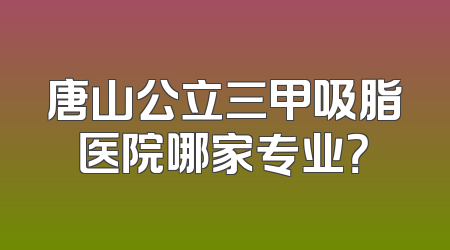 唐山公立三甲吸脂医院哪家专业？