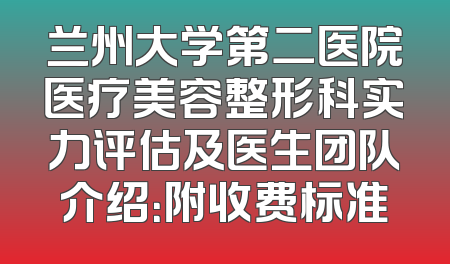 兰州大学第二医院医疗美容整形科实力评估及医生团队介绍：附收费标准