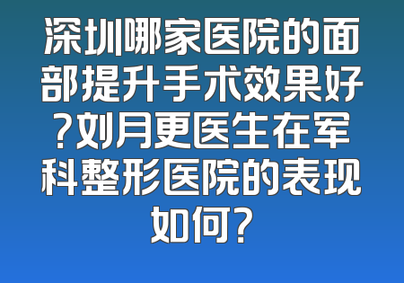 深圳哪家医院的面部提升手术效果好？刘月更医生在军科整形医院的表现如何？