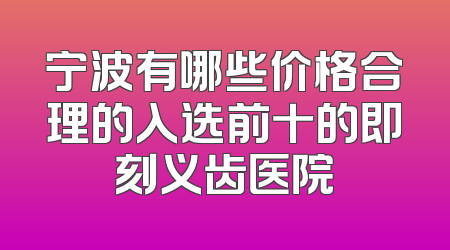 宁波有哪些价格合理的入选前十的即刻义齿医院
