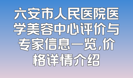 六安市人民医院医学美容中心评价与专家信息一览，价格详情介绍