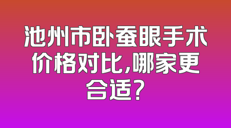 池州市卧蚕眼手术价格对比，哪家更合适？