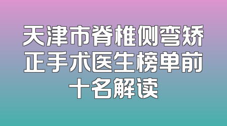 天津市脊椎侧弯矫正手术医生榜单前十名解读