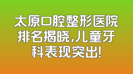太原口腔整形医院排名揭晓，儿童牙科表现突出！