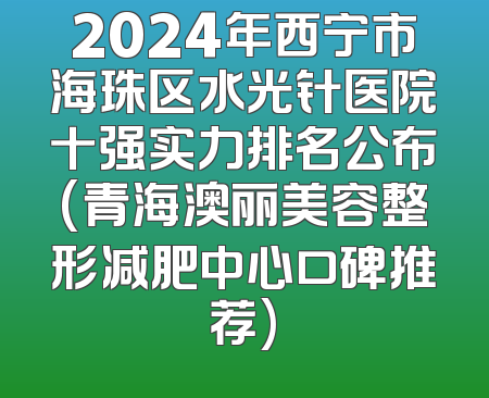 2024年西宁市海珠区水光针医院十强实力排名公布(青海澳丽美容整形减肥中心口碑推荐)