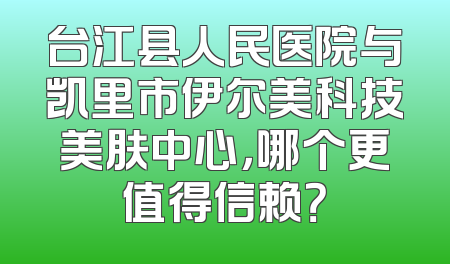 台江县人民医院与凯里市伊尔美科技美肤中心，哪个更值得信赖？