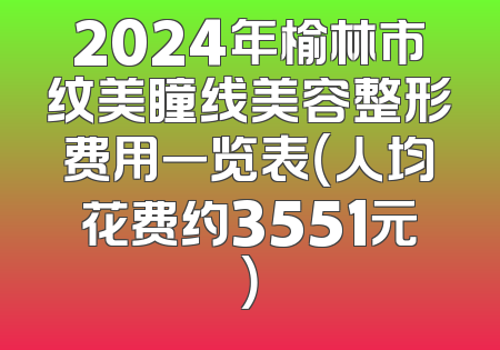 2024年榆林市纹美瞳线美容整形费用一览表（人均花费约3551元）