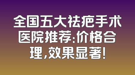 全国五大祛疤手术医院推荐：价格合理，效果显著！