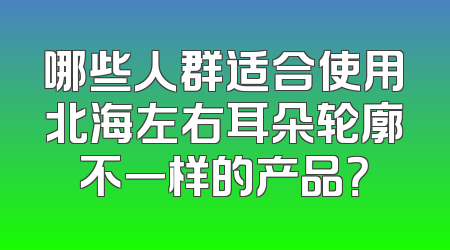 哪些人群适合使用北海左右耳朵轮廓不一样的产品？