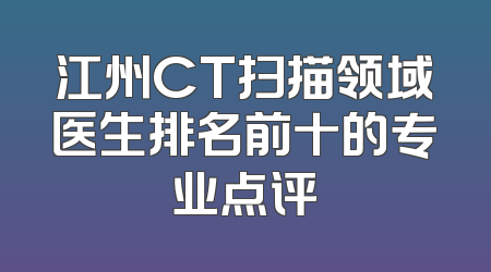 江州CT扫描领域医生排名前十的专业点评