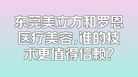 东莞美立方和罗恩医疗美容，谁的技术更值得信赖？