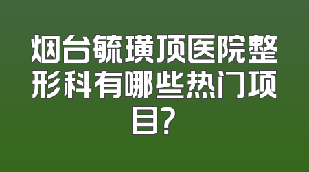 烟台毓璜顶医院整形科有哪些热门项目？