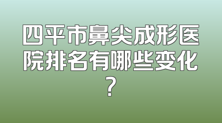 四平市鼻尖成形医院排名有哪些变化？