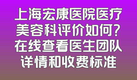 上海宏康医院医疗美容科评价如何？在线查看医生团队详情和收费标准