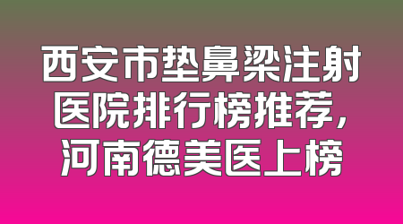 西安市垫鼻梁注射医院排行榜推荐，河南德美医上榜