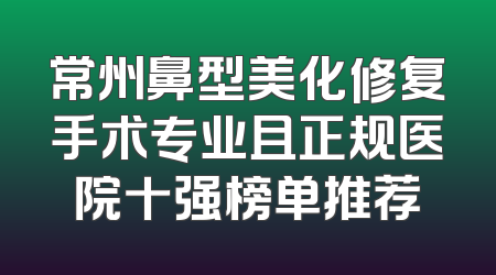 常州鼻型美化修复手术专业且正规医院十强榜单推荐