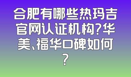 合肥有哪些热玛吉官网认证机构？华美、福华口碑如何？