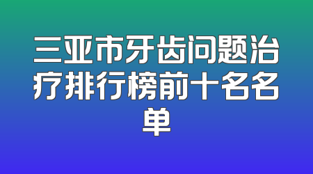 三亚市牙齿问题治疗排行榜前十名名单
