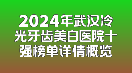 2024年武汉冷光牙齿美白医院十强榜单详情概览