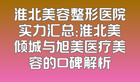 淮北美容整形医院实力汇总：淮北美倾城与旭美医疗美容的口碑解析