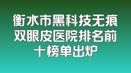 衡水市黑科技无痕双眼皮医院排名前十榜单出炉