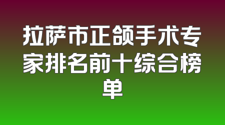 拉萨市正颌手术专家排名前十综合榜单