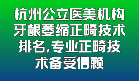杭州公立医美机构牙龈萎缩正畸技术排名，专业正畸技术备受信赖