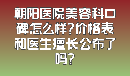 朝阳医院美容科口碑怎么样？价格表和医生擅长公布了吗？