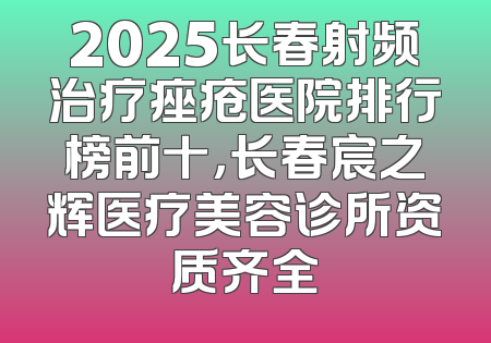 2025长春射频治疗痤疮医院排行榜前十，长春宸之辉医疗美容诊所资质齐全